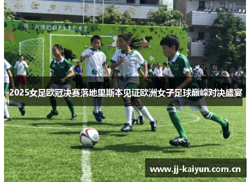 2025女足欧冠决赛落地里斯本见证欧洲女子足球巅峰对决盛宴 2025女足欧冠决赛落地里斯本见证欧洲女子足球巅峰对决盛宴