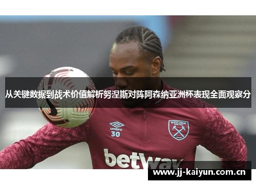 从关键数据到战术价值解析努涅斯对阵阿森纳亚洲杯表现全面观察分