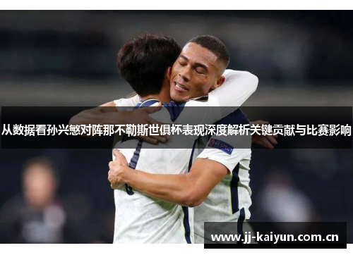 从数据看孙兴慜对阵那不勒斯世俱杯表现深度解析关键贡献与比赛影响 从数据看孙兴慜对阵那不勒斯世俱杯表现深度解析关键贡献与比赛影响